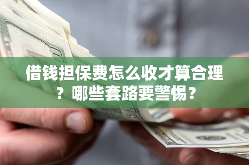 武汉借钱担保费怎么收才算合理?哪些套路要警惕? 武汉借钱担保费怎么收才算合理?哪些套路要警惕?