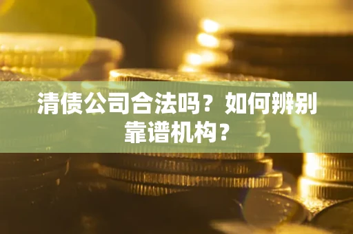 武汉清债公司合法吗?如何辨别靠谱机构? 武汉清债公司合法吗?如何辨别靠谱机构?