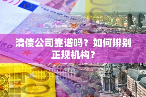 武汉清债公司靠谱吗?如何辨别正规机构? 武汉清债公司靠谱吗?如何辨别正规机构?