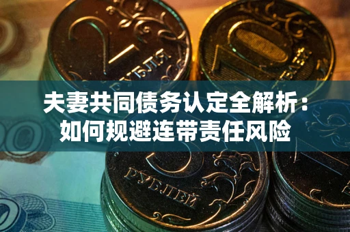 武汉夫妻共同债务认定全解析：如何规避连带责任风险