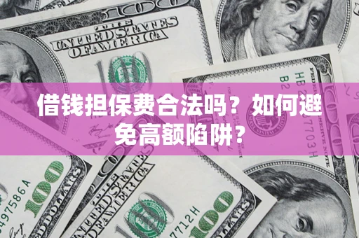 武汉借钱担保费合法吗?如何避免高额陷阱? 武汉借钱担保费合法吗?如何避免高额陷阱?