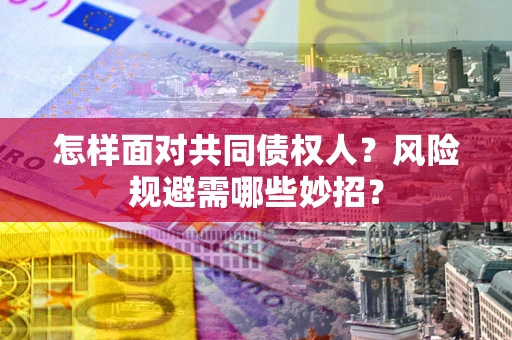 武汉怎样面对共同债权人?风险规避需哪些妙招? 武汉怎样面对共同债权人?风险规避需哪些妙招?