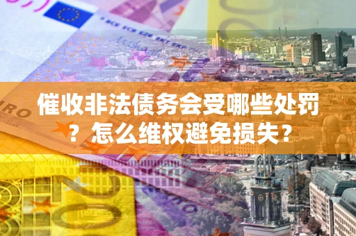 武汉催收非法债务会受哪些处罚?怎么维权避免损失? 武汉催收非法债务会受哪些处罚?怎么维权避免损失?