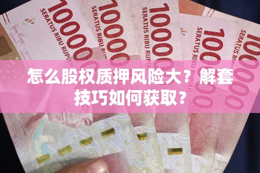 武汉怎么股权质押风险大?解套技巧如何获取? 武汉怎么股权质押风险大?解套技巧如何获取?