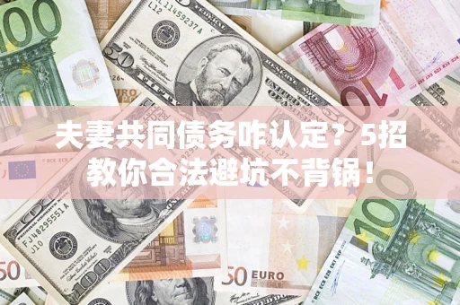 武汉夫妻共同债务咋认定？5招教你合法避坑不背锅！