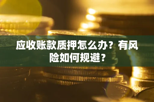 武汉应收账款质押怎么办?有风险如何规避? 武汉应收账款质押怎么办?有风险如何规避?