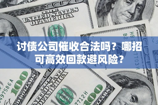 武汉讨债公司催收合法吗?哪招可高效回款避风险? 武汉讨债公司催收合法吗?哪招可高效回款避风险?