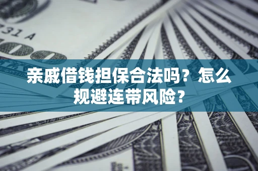 武汉亲戚借钱担保合法吗?怎么规避连带风险? 武汉亲戚借钱担保合法吗?怎么规避连带风险?
