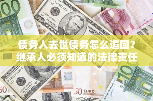 武汉债务人去世债务怎么追回？继承人必须知道的法律责任！