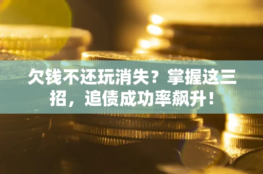 武汉欠钱不还玩消失？掌握这三招，追债成功率飙升！
