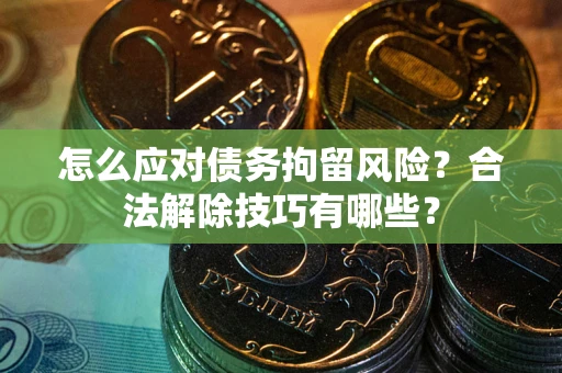武汉怎么应对债务拘留风险？合法解除技巧有哪些？