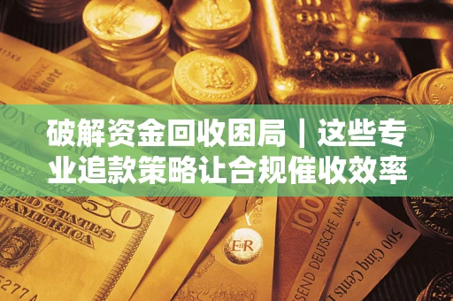 武汉破解资金回收困局|这些专业追款策略让合规催收效率翻倍 武汉破解资金回收困局|这些专业追款策略让合规催收效率翻倍