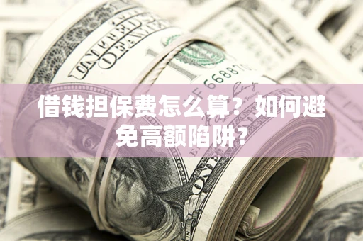 武汉借钱担保费怎么算?如何避免高额陷阱? 武汉借钱担保费怎么算?如何避免高额陷阱?