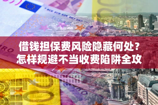 武汉借钱担保费风险隐藏何处?怎样规避不当收费陷阱全攻略! 武汉借钱担保费风险隐藏何处?怎样规避不当收费陷阱全攻略!